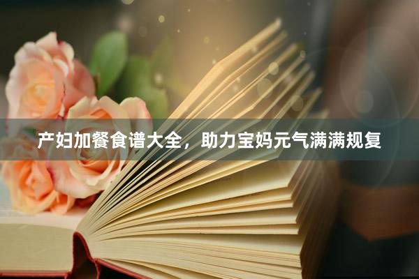 产妇加餐食谱大全，助力宝妈元气满满规复