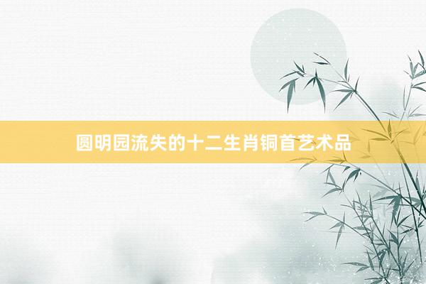 圆明园流失的十二生肖铜首艺术品