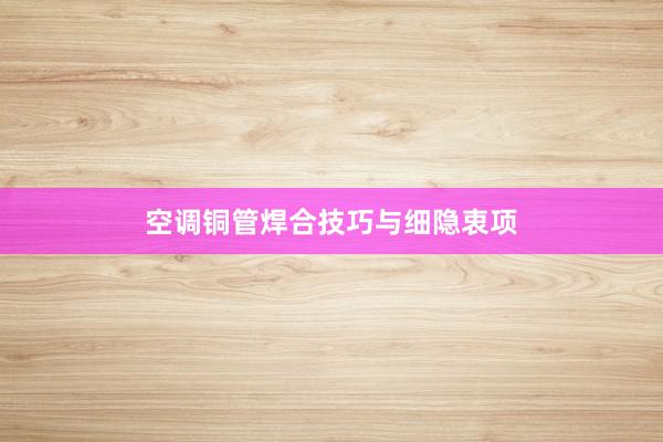 空调铜管焊合技巧与细隐衷项