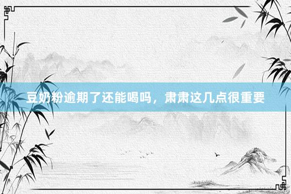 豆奶粉逾期了还能喝吗，肃肃这几点很重要