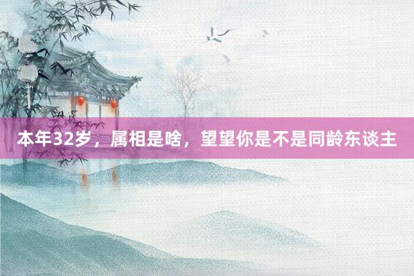 本年32岁，属相是啥，望望你是不是同龄东谈主