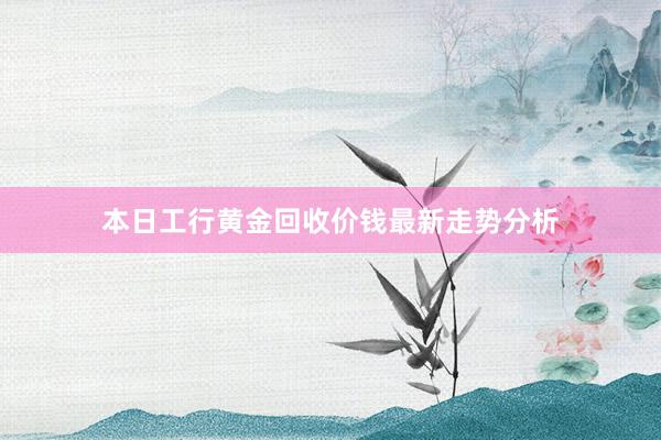 本日工行黄金回收价钱最新走势分析