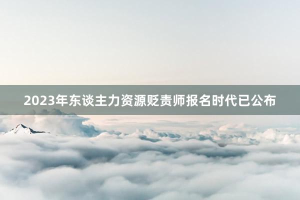 2023年东谈主力资源贬责师报名时代已公布