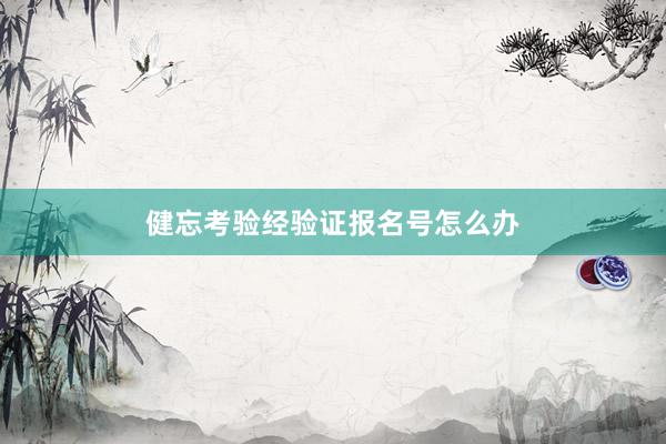 健忘考验经验证报名号怎么办