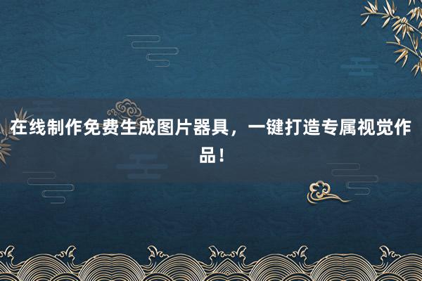 在线制作免费生成图片器具，一键打造专属视觉作品！