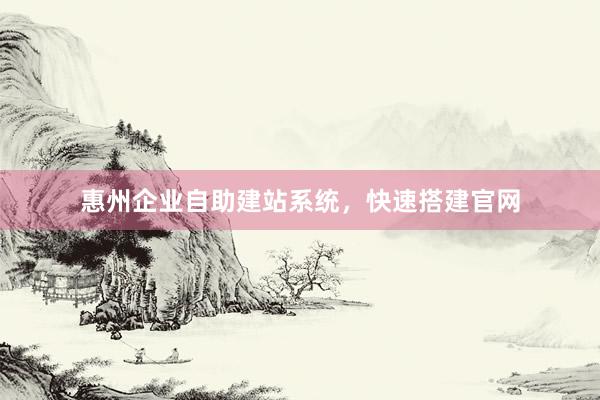 惠州企业自助建站系统，快速搭建官网