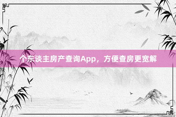 个东谈主房产查询App，方便查房更宽解