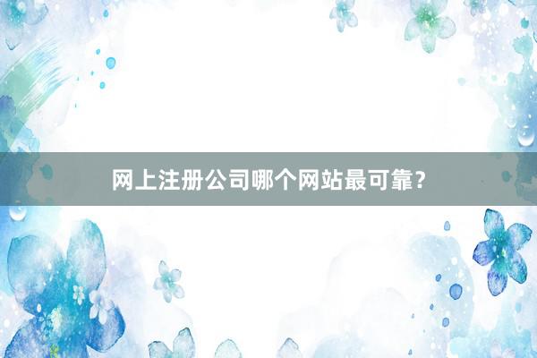 网上注册公司哪个网站最可靠？