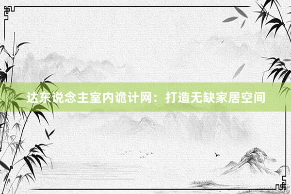 达东说念主室内诡计网：打造无缺家居空间