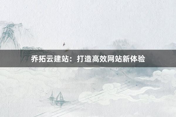 乔拓云建站：打造高效网站新体验