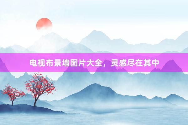 电视布景墙图片大全，灵感尽在其中