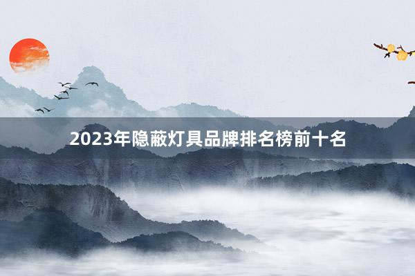 2023年隐蔽灯具品牌排名榜前十名
