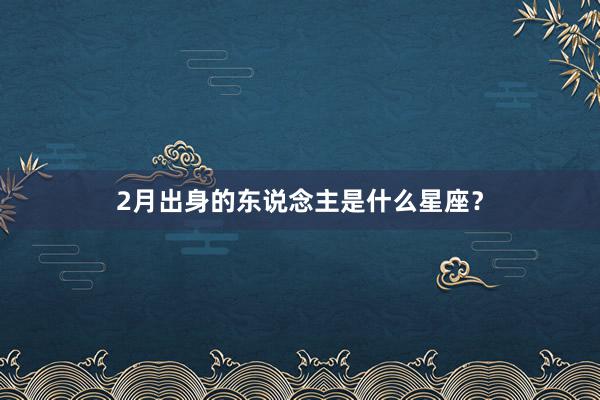 2月出身的东说念主是什么星座？