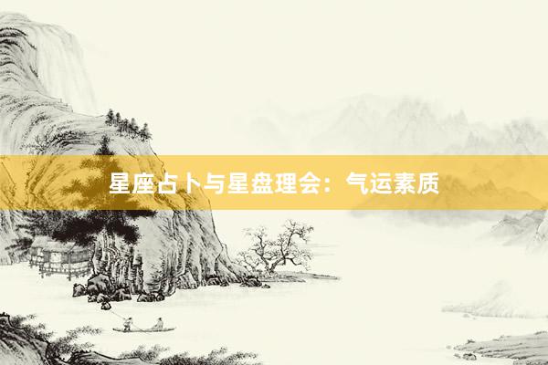 星座占卜与星盘理会：气运素质